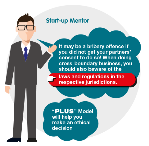 Start-up Mentor: It may be a bribery offence if you did not get your partners' consent to do so! When doing cross-boundary business, you should also beware of the laws and regulations in the respective jurisdictions. "PLUS " Model will help you make an ethical decision